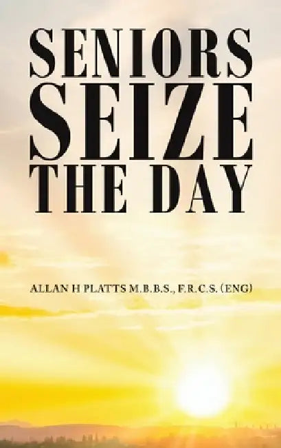 Seniors Seize the Day by F. R. C. S. (Eng) Al Platts M. B. B. S.