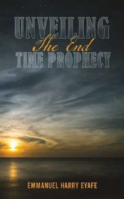 Unveiling the End Time Prophecy by Emmanuel Harry Eyafe