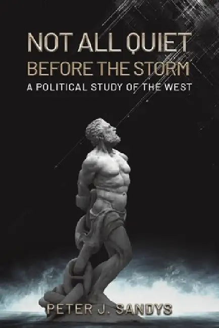 Not All Quiet Before the Storm: A Political Study of the West by Peter J. Sandys