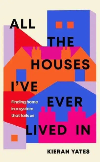 All The Houses I've Ever Lived In by Kieran Yates