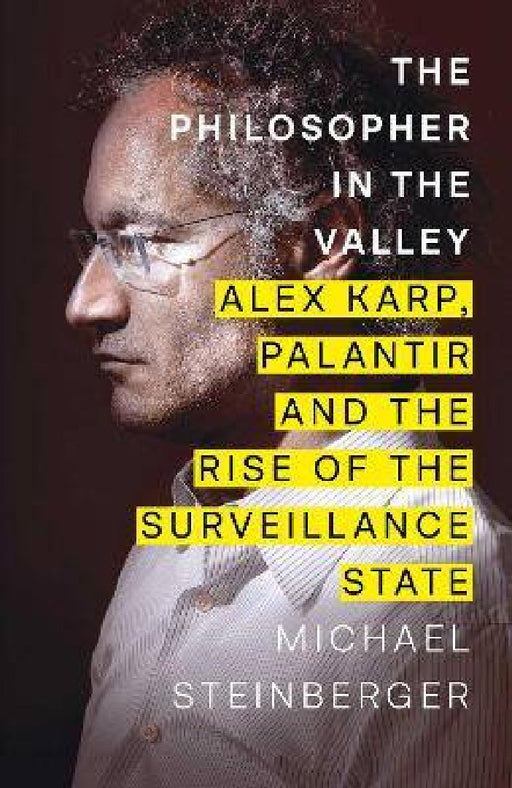 The Philosopher in the Valley: Alex Karp, Palantir and the Rise of the Surveillance State by Michael Steinberger