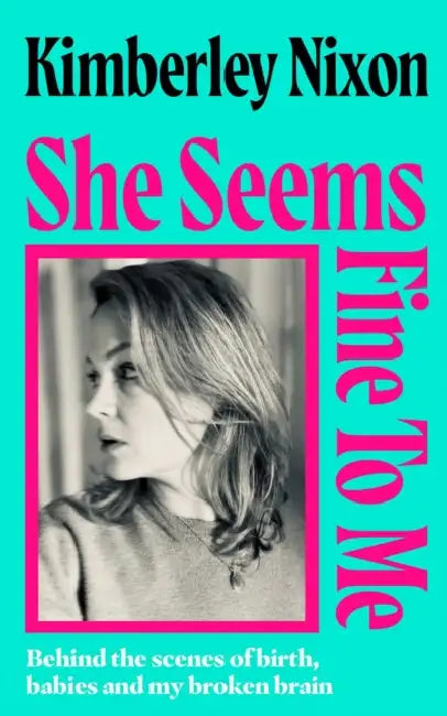 She Seems Fine to Me: Behind the Scenes of Birth, Babies and My Broken Brain by Kimberley Nixon