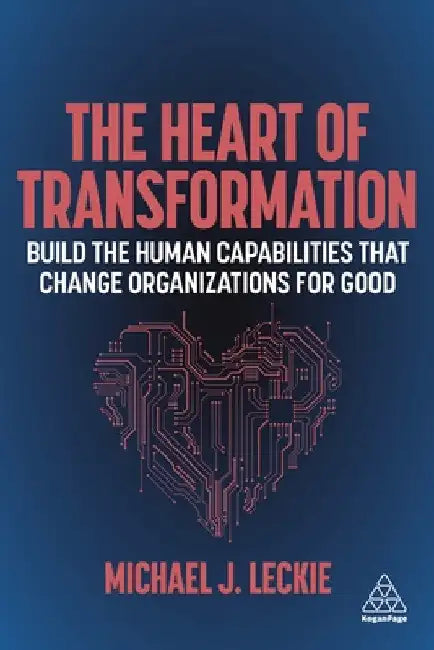 The Heart of Transformation: Build the Human Capabilities That Change Organizations for Good by Michael J. Leckie