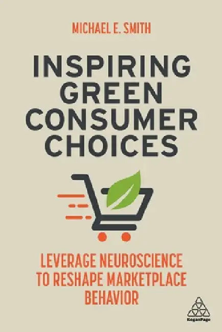 Inspiring Green Consumer Choices: Leverage Neuroscience to Reshape Marketplace Behavior by Michael E. Smith