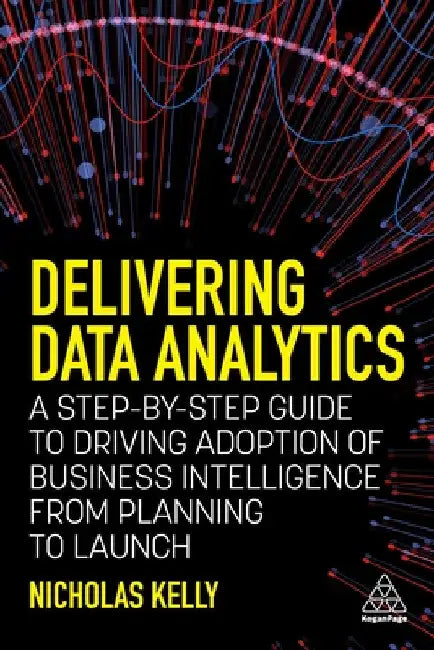 Delivering Data Analytics: A Step-By-Step Guide to Driving Adoption of Business Intelligence from Planning to Launch by Nicholas Kelly