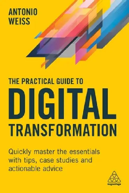The Practical Guide to Digital Transformation: Quickly Master the Essentials with Tips, Case Studies and Actionable Advice by Antonio Weiss