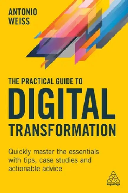 The Practical Guide to Digital Transformation: Quickly Master the Essentials with Tips, Case Studies and Actionable Advice by Antonio Weiss
