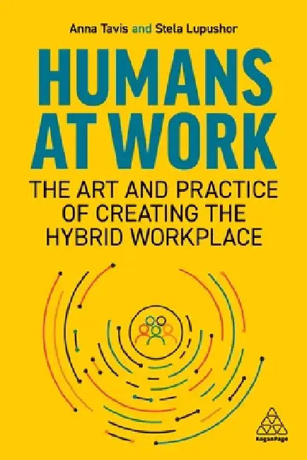 Humans at Work: The Art and Practice of Creating the Hybrid Workplace by Anna Tavis