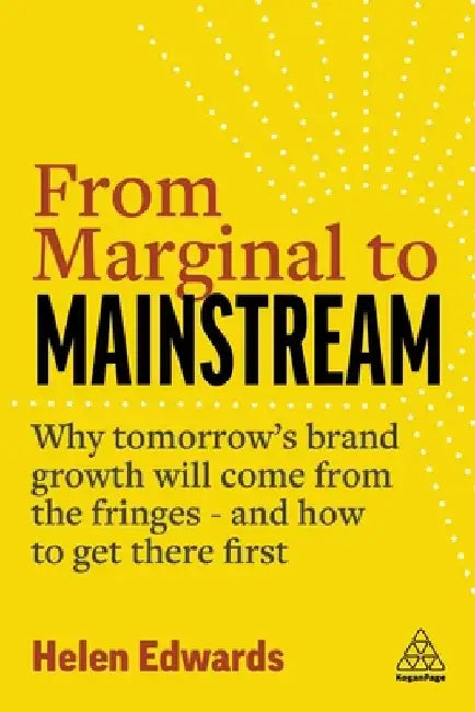 From Marginal to Mainstream: Why Tomorrow's Brand Growth Will Come from the Fringes and How to Get There First by Helen Edwards