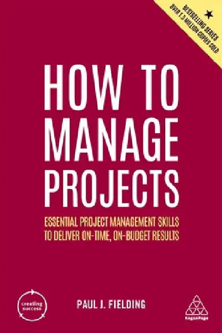How to Manage Projects: Essential Project Management Skills to Deliver On-Time, On-Budget Results by Paul J. Fielding