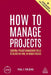 How to Manage Projects: Essential Project Management Skills to Deliver On-Time, On-Budget Results by Paul J. Fielding