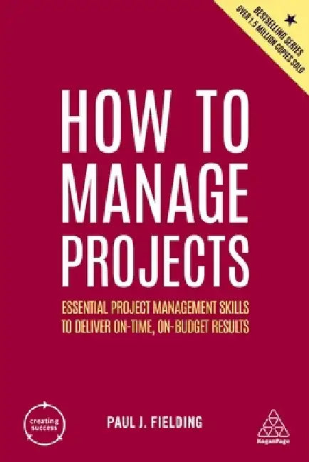 How to Manage Projects: Essential Project Management Skills to Deliver On-Time, On-Budget Results by Paul J. Fielding