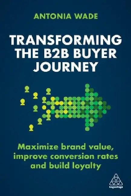 Transforming the B2B Buyer Journey: Maximize Brand Value, Improve Conversion Rates and Build Loyalty by Antonia Wade