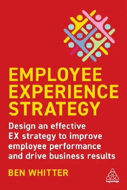 Employee Experience Strategy: Design an Effective Ex Strategy to Improve Employee Performance and Drive Business Results by Ben Whitter
