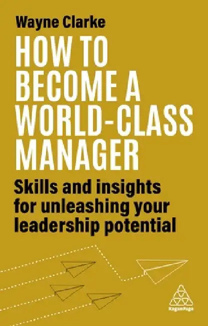 How to Become a World-Class Manager: Skills and Insights for Unleashing Your Leadership Potential by Wayne Clarke