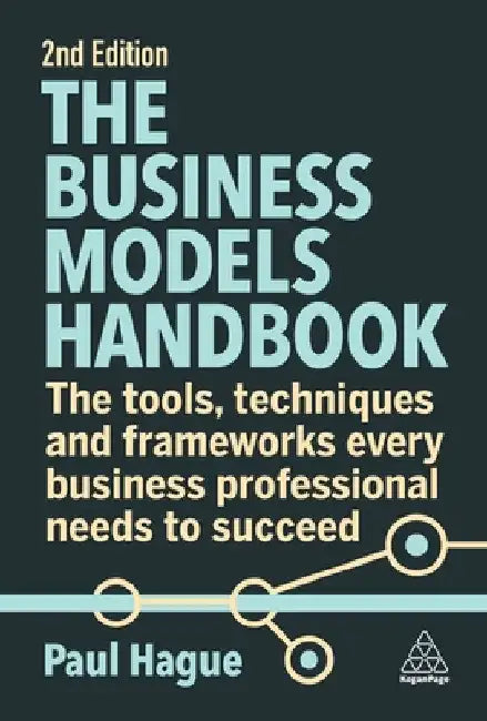 The Business Models Handbook: The Tools, Techniques and Frameworks Every Business Professional Needs to Succeed by Paul Hague