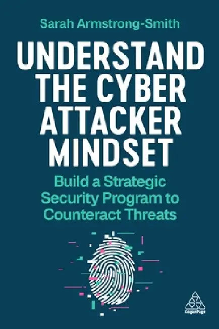 Understand the Cyber Attacker Mindset: Build a Strategic Security Program to Counteract Threats