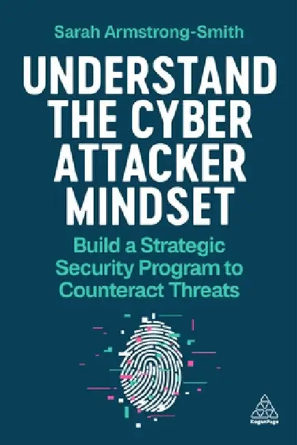 Understand the Cyber Attacker Mindset: Build a Strategic Security Programme to Counteract Threats by Sarah Armstrong-Smith
