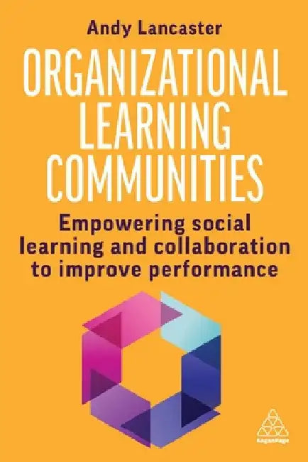 Organizational Learning Communities: Empowering Social Learning and Collaboration to Improve Performance by Andy Lancaster