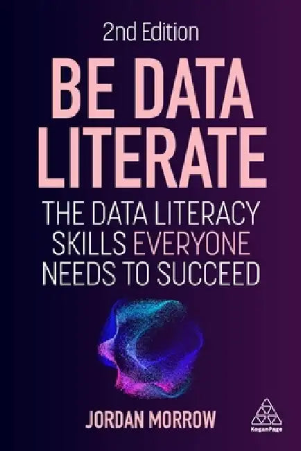 Be Data Literate: The Data Literacy Skills Everyone Needs to Succeed by Jordan Morrow