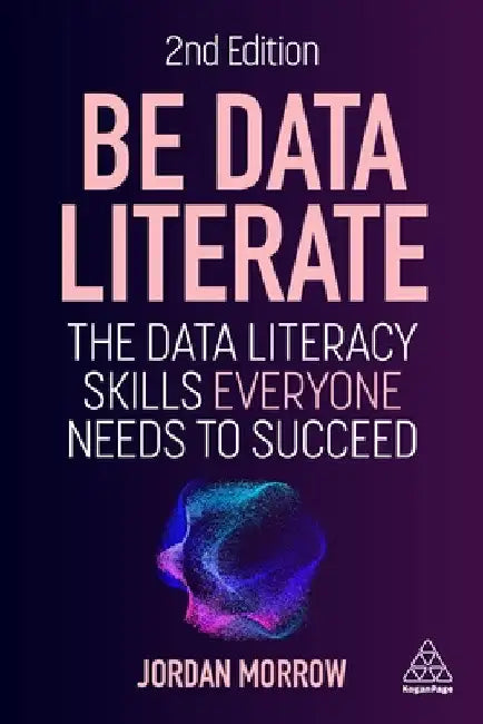 Be Data Literate: The Data Literacy Skills Everyone Needs to Succeed by Jordan Morrow