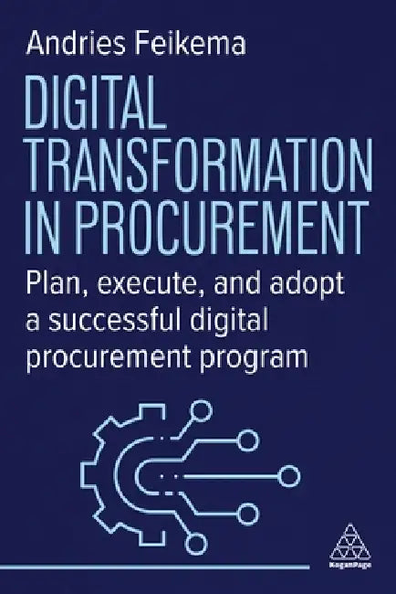 Digital Transformation in Procurement: Plan, Execute and Adopt a Successful Digital Procurement Programme by Andries Feikema