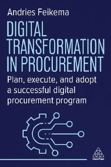 Digital Transformation in Procurement: Plan, Execute and Adopt a Successful Digital Procurement Programme by Andries Feikema