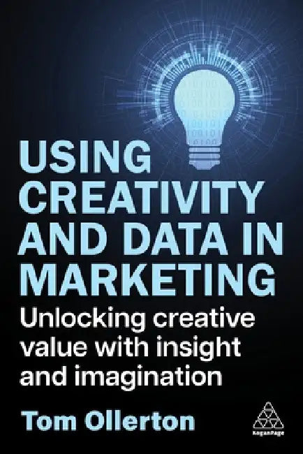 Using Creativity and Data in Marketing: Unlocking Creative Value with Insight and Imagination by Tom Ollerton