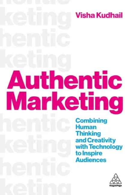 Authentic Marketing: Combining Human Thinking and Creativity with Technology to Inspire Audiences by Visha Kudhail