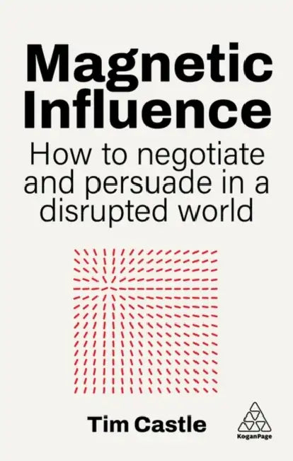 Magnetic Influence: How to Negotiate and Persuade in a Disrupted World by Tim Castle