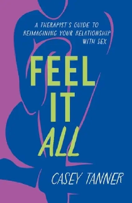 Feel It All: A Therapist's Guide to Reimagining Your Relationship with Sex by Casey Tanner