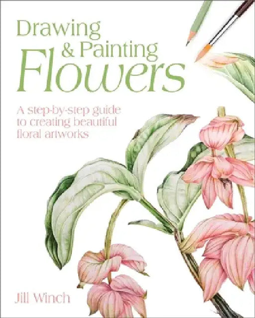 Drawing & Painting Flowers: A Step-By-Step Guide to Creating Beautiful Floral Artworks by Jill Winch