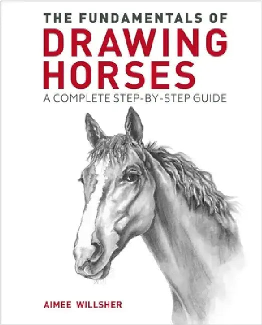 The Fundamentals of Drawing Horses: A Complete Step-By-Step Guide by Aimee Willsher