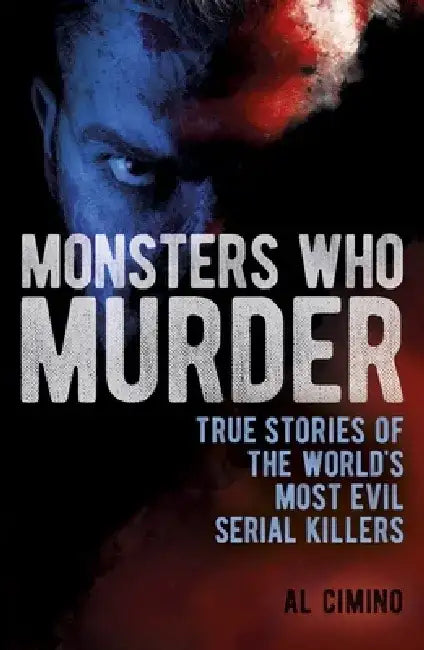 Monsters Who Murder: True Stories of the World's Most Evil Serial Killers by Al Cimino