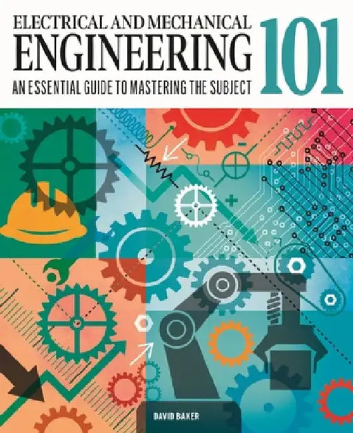 Electrical and Mechanical Engineering 101: The Essential Guide to the Study of Machines and Electronic Technology by David Baker