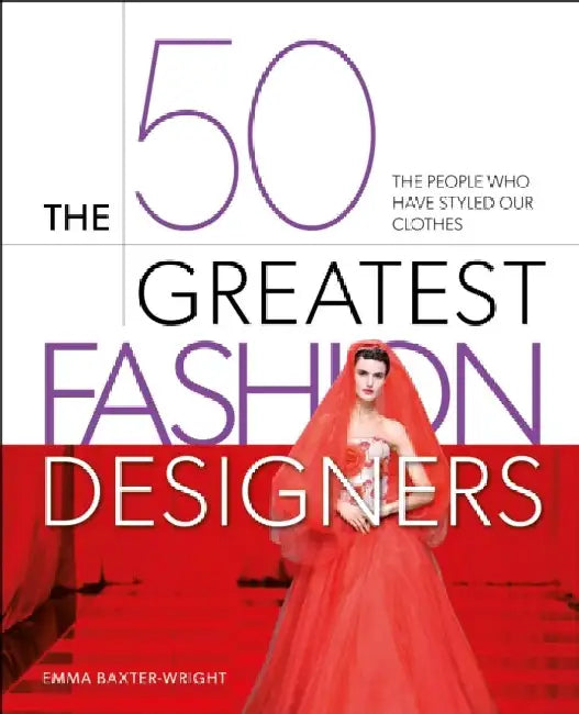The 50 Greatest Fashion Designers: The People Who Have Styled Our Clothes by Emma Baxter-Wright