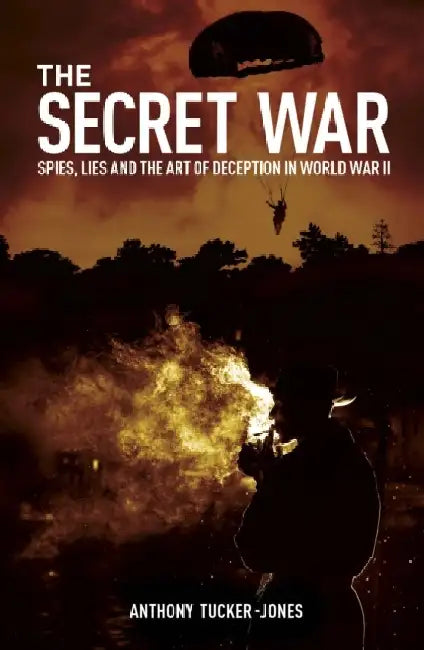 The Secret War: Spies, Lies and the Art of Deception in World War II by Anthony Tucker-Jones