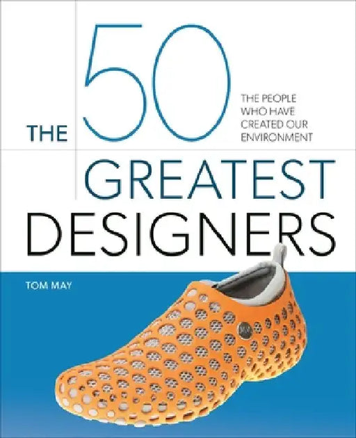 The 50 Greatest Designers: The People Who Have Created Our Environment by Tom May