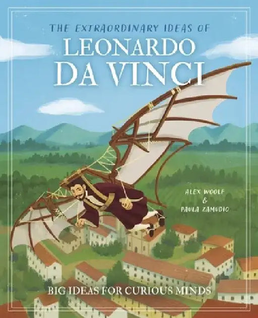 The Extraordinary Ideas of Leonardo Da Vinci: Big Ideas for Curious Minds by Alex Woolf