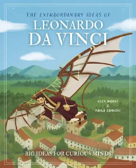 The Extraordinary Ideas of Leonardo Da Vinci: Big Ideas for Curious Minds by Alex Woolf