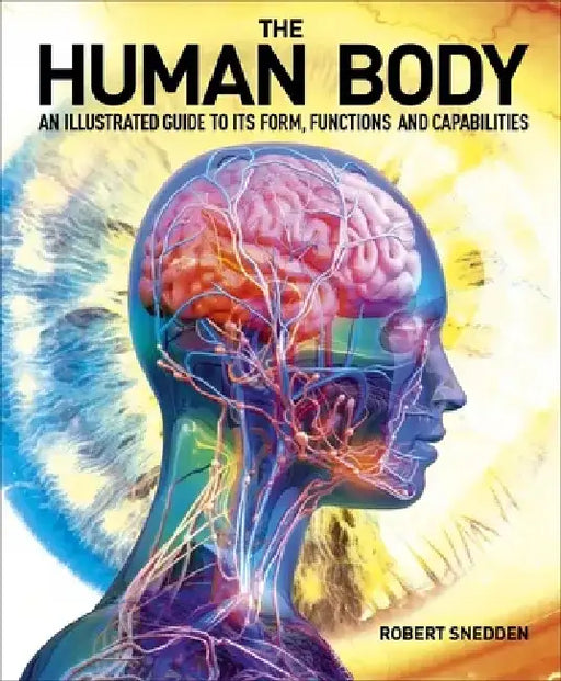 The Human Body: An Illustrated Guide to Its Form, Functions and Capabilities by Robert Snedden