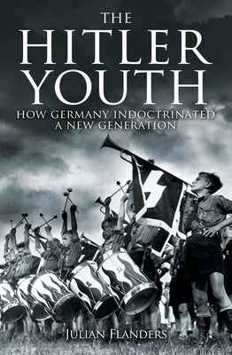 The Hitler Youth: How Germany Indoctrinated a New Generation by Julian Flanders