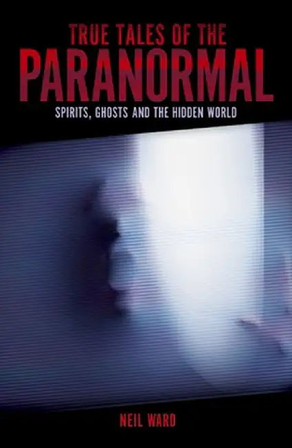 True Tales of the Paranormal: Spirits, Ghosts and the Hidden World by Neil Ward