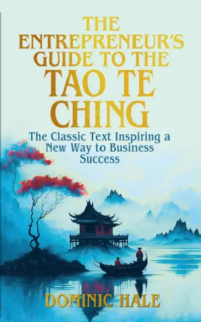 The Entrepreneur's Guide to the Tao Te Ching: The Classic Text Inspiring a New Way to Business Success by Dominic Hale