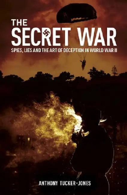 The Secret War: Spies, Lies and the Art of Deception in World War II by Anthony Tucker-Jones