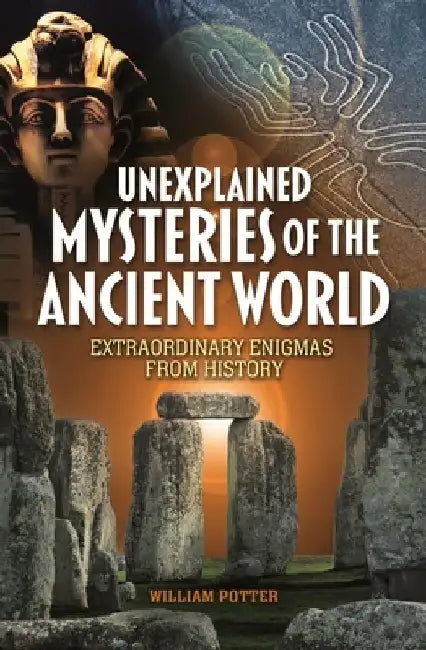 Unexplained Mysteries of the Ancient World: Extraordinary Enigmas from History by William Potter