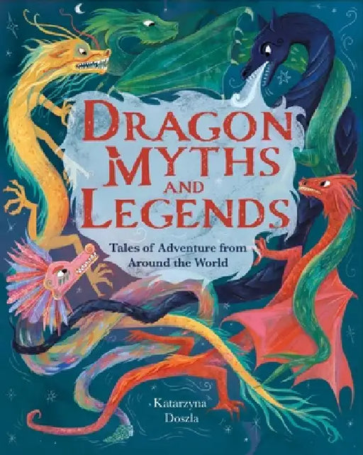 Dragon Myths and Legends: Tales of Adventure from Around the World by Katarzyna Doszla, Samantha Newman