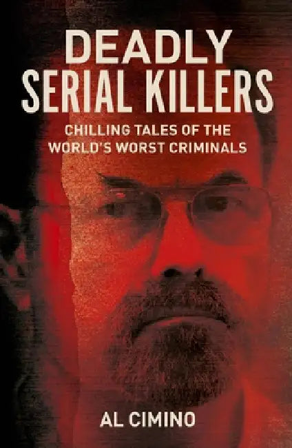 Deadly Serial Killers: Chilling Tales of the World's Worst Criminals by Al Cimino
