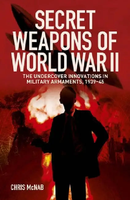 Secret Weapons of World War II: The Undercover Innovations in Military Armaments, 1939-45 by Chris McNab