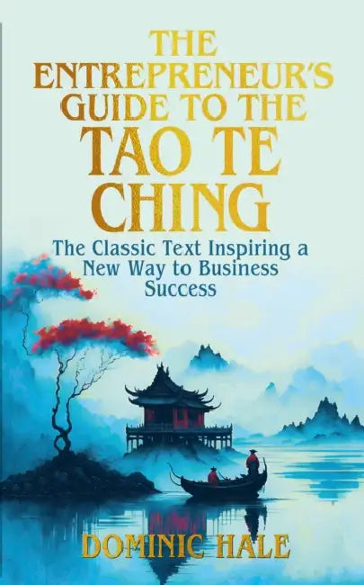 The Entrepreneur's Guide to the Tao Te Ching: The Classic Text Inspiring a New Way to Business Success by Dominic Hale